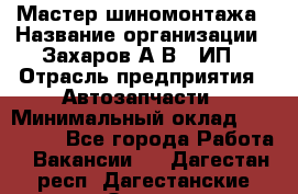 Мастер шиномонтажа › Название организации ­ Захаров А.В., ИП › Отрасль предприятия ­ Автозапчасти › Минимальный оклад ­ 100 000 - Все города Работа » Вакансии   . Дагестан респ.,Дагестанские Огни г.